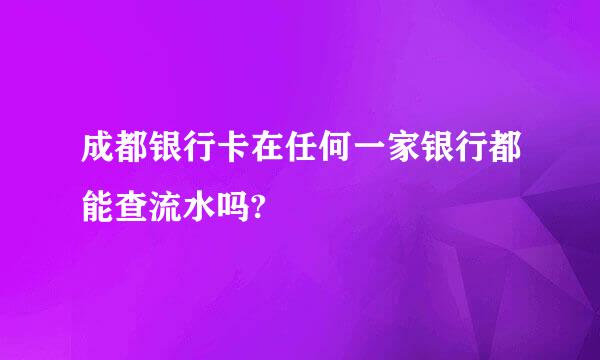 成都银行卡在任何一家银行都能查流水吗?