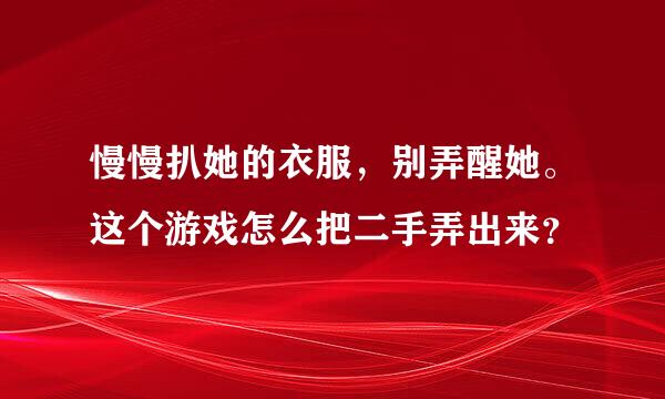 慢慢扒她的衣服，别弄醒她。这个游戏怎么把二手弄出来？