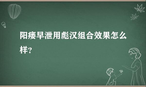 阳痿早泄用彪汉组合效果怎么样？