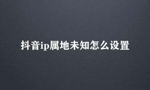 抖音ip属地未知怎么设置