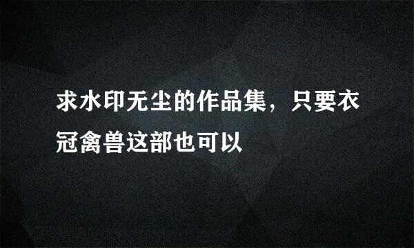 求水印无尘的作品集，只要衣冠禽兽这部也可以