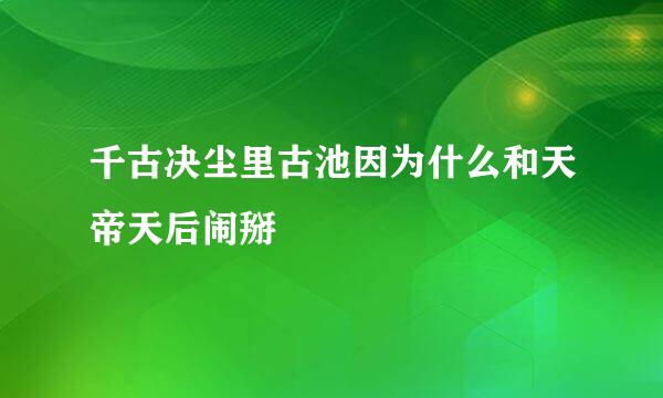 千古决尘里古池因为什么和天帝天后闹掰