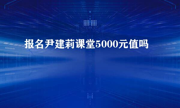 报名尹建莉课堂5000元值吗