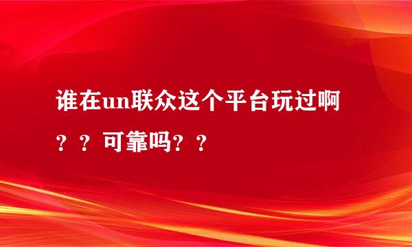 谁在un联众这个平台玩过啊 ？？可靠吗？？