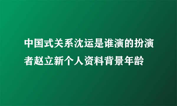 中国式关系沈运是谁演的扮演者赵立新个人资料背景年龄