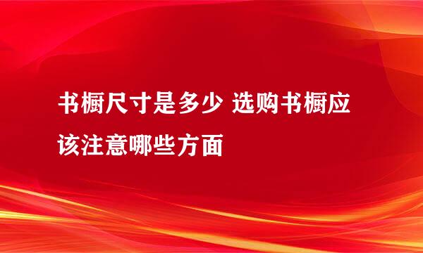 书橱尺寸是多少 选购书橱应该注意哪些方面