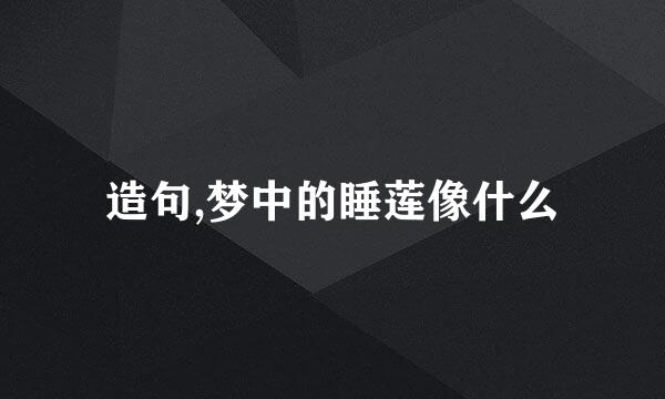 造句,梦中的睡莲像什么