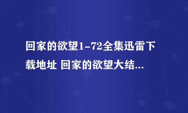 回家的欲望1-72全集迅雷下载地址 回家的欲望大结局DVD高清观看下载 回家的欲望全集土豆视频