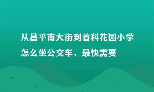 从昌平南大街到首科花园小学怎么坐公交车，最快需要