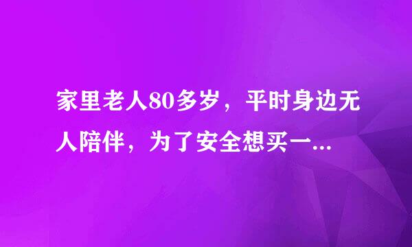 家里老人80多岁，平时身边无人陪伴，为了安全想买一个报警器，请问如何正确选择家用老人呼叫器？