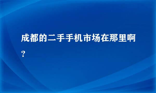 成都的二手手机市场在那里啊？