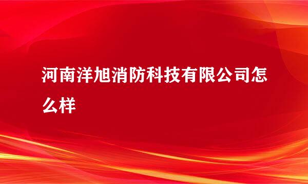 河南洋旭消防科技有限公司怎么样