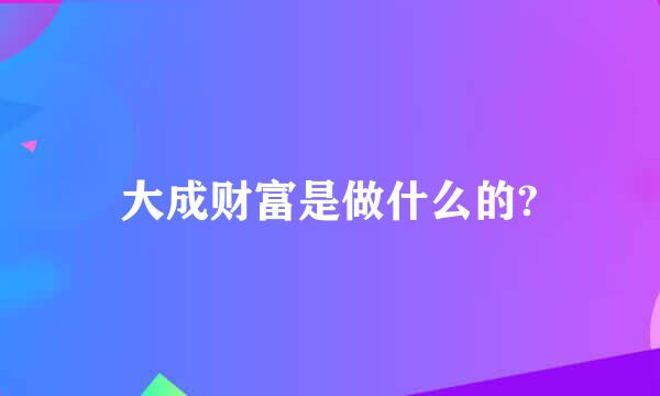 大成财富是做什么的?