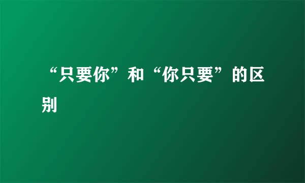 “只要你”和“你只要”的区别