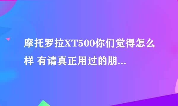 摩托罗拉XT500你们觉得怎么样 有请真正用过的朋友说客观的说一说 小弟我现在挺喜欢这手机的 想买 帮介绍下