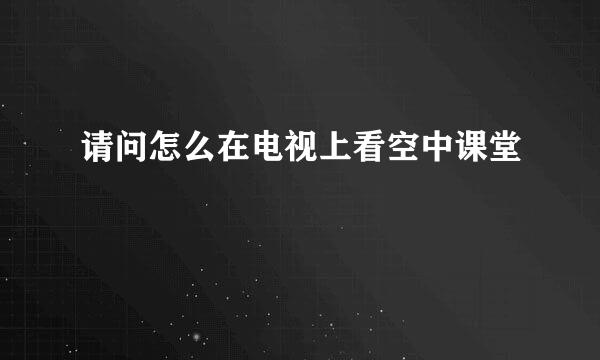 请问怎么在电视上看空中课堂