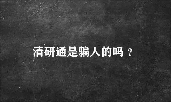 清研通是骗人的吗 ？