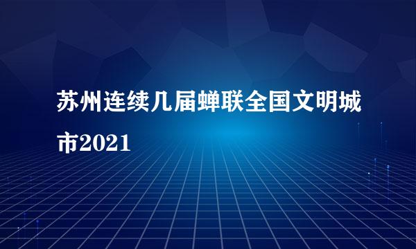 苏州连续几届蝉联全国文明城市2021