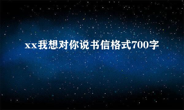 xx我想对你说书信格式700字