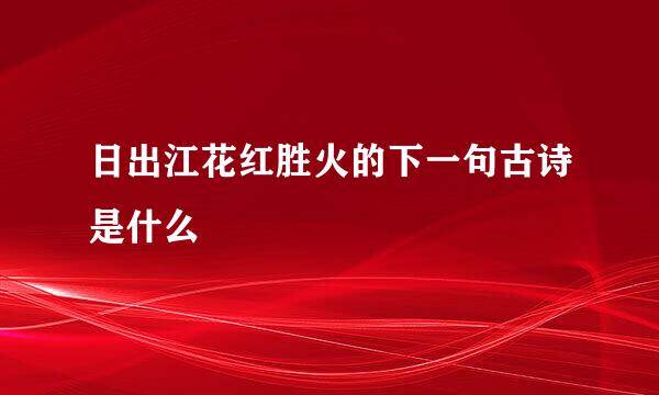 日出江花红胜火的下一句古诗是什么