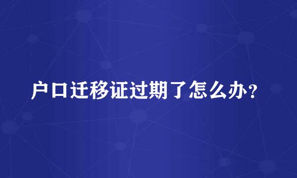 户口迁移证过期了怎么办？