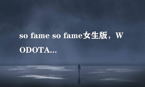 so fame so fame女生版，WODOTA的背景音乐，女生版的！