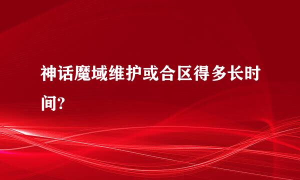 神话魔域维护或合区得多长时间?