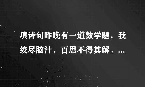 填诗句昨晚有一道数学题，我绞尽脑汁，百思不得其解。就在我（