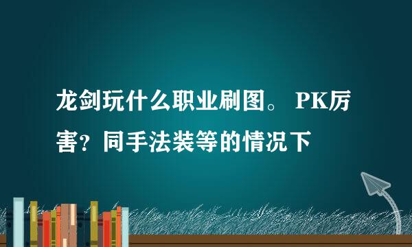 龙剑玩什么职业刷图。 PK厉害？同手法装等的情况下