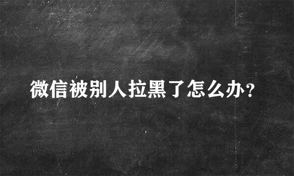 微信被别人拉黑了怎么办？