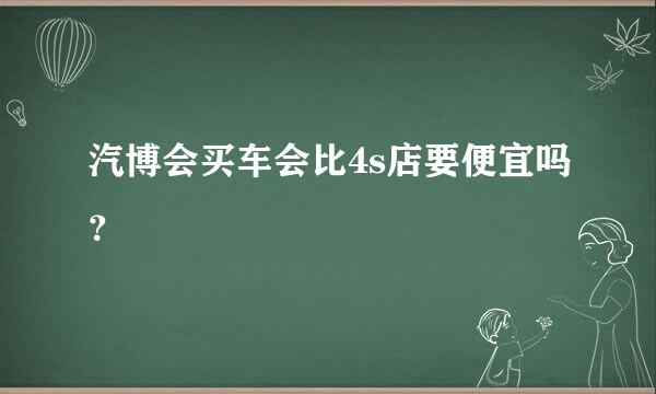 汽博会买车会比4s店要便宜吗？