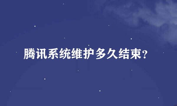 腾讯系统维护多久结束？