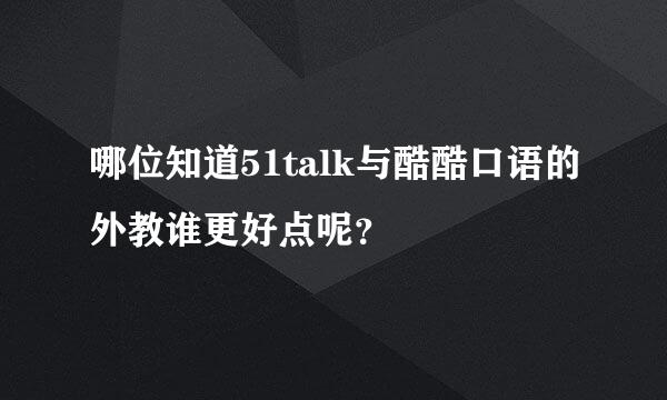 哪位知道51talk与酷酷口语的外教谁更好点呢？