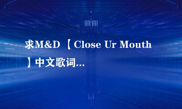 求M&D 【Close Ur Mouth】中文歌词。谢谢亲们啦~