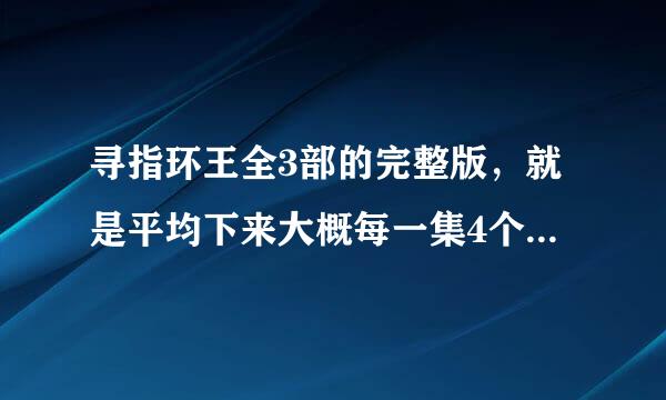 寻指环王全3部的完整版，就是平均下来大概每一集4个小时左右的那种。