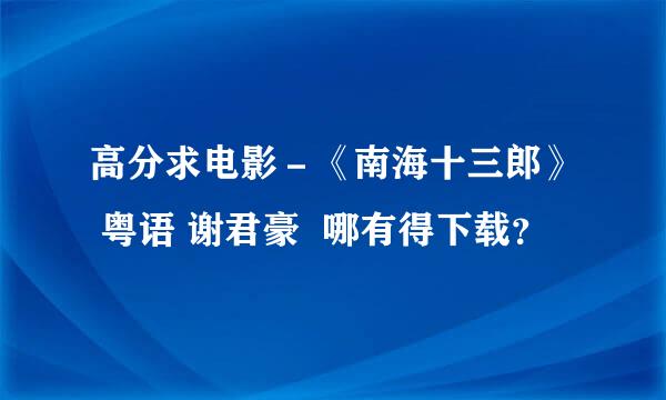 高分求电影－《南海十三郎》 粤语 谢君豪  哪有得下载？