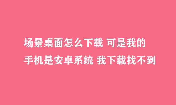 场景桌面怎么下载 可是我的手机是安卓系统 我下载找不到