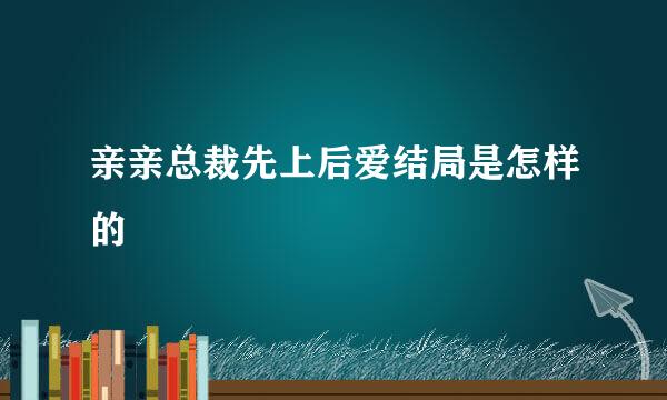 亲亲总裁先上后爱结局是怎样的