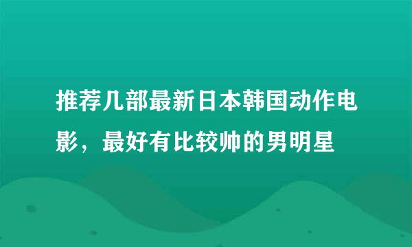 推荐几部最新日本韩国动作电影，最好有比较帅的男明星