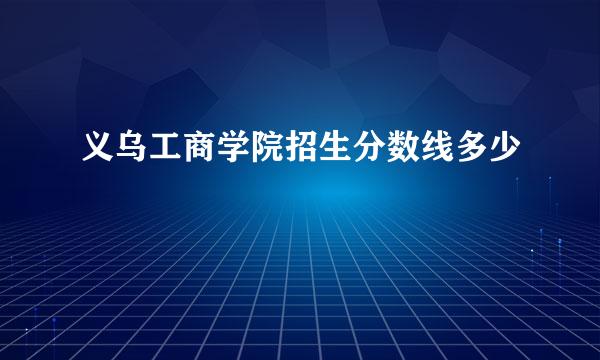 义乌工商学院招生分数线多少