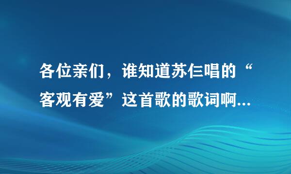 各位亲们，谁知道苏仨唱的“客观有爱”这首歌的歌词啊，麻烦各位帮帮我写下歌词给我好吗？美女*帅哥们...