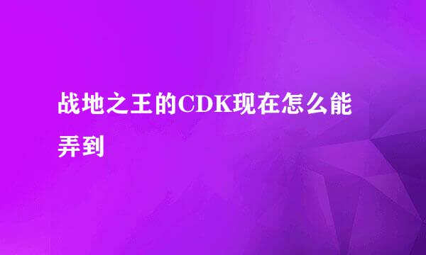 战地之王的CDK现在怎么能弄到