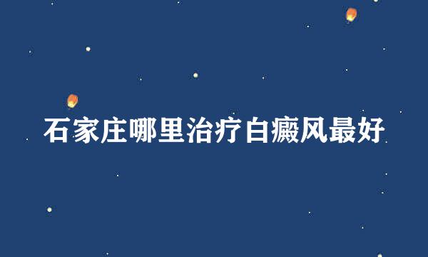 石家庄哪里治疗白癜风最好