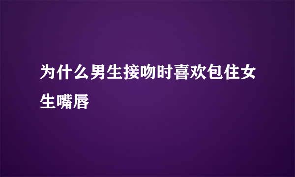 为什么男生接吻时喜欢包住女生嘴唇