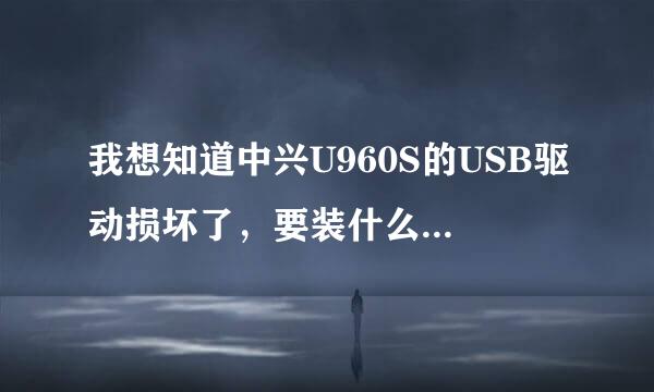 我想知道中兴U960S的USB驱动损坏了，要装什么样的驱动，因为我不会，请大师详细点。