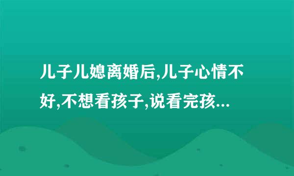 儿子儿媳离婚后,儿子心情不好,不想看孩子,说看完孩子后心里难受,怎么办?