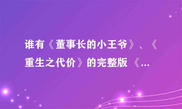 谁有《董事长的小王爷》、《重生之代价》的完整版 《重生之认错人》 txt 完整版 速求！！