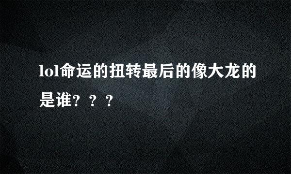 lol命运的扭转最后的像大龙的是谁？？？