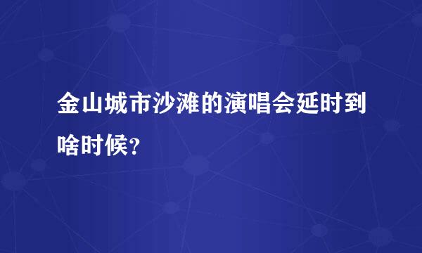 金山城市沙滩的演唱会延时到啥时候？