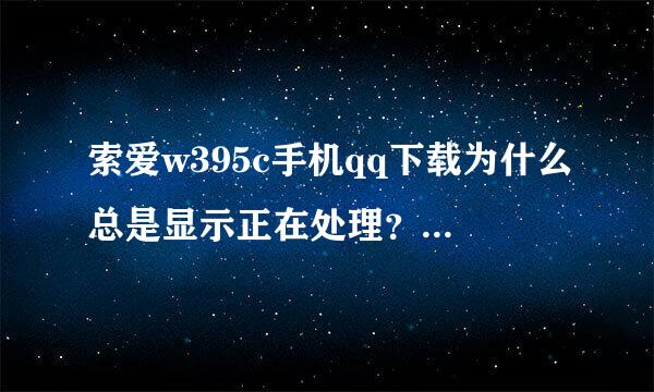 索爱w395c手机qq下载为什么总是显示正在处理？下不下来啊？谢谢